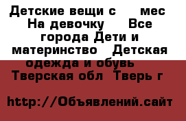 Детские вещи с 0-6 мес. На девочку.  - Все города Дети и материнство » Детская одежда и обувь   . Тверская обл.,Тверь г.